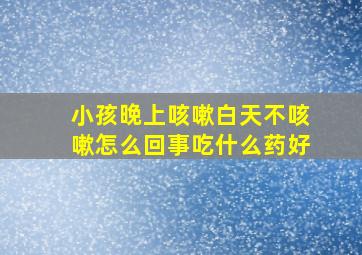 小孩晚上咳嗽白天不咳嗽怎么回事吃什么药好