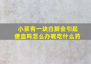 小孩有一块白肺会引起便血吗怎么办呢吃什么药