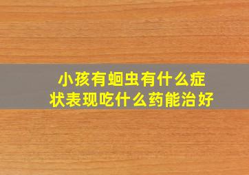 小孩有蛔虫有什么症状表现吃什么药能治好