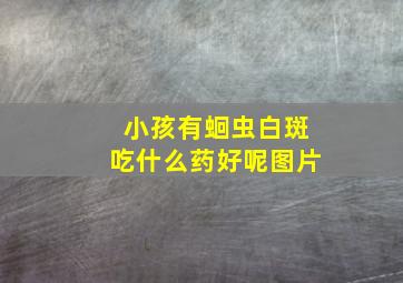 小孩有蛔虫白斑吃什么药好呢图片