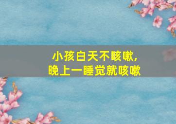 小孩白天不咳嗽,晚上一睡觉就咳嗽