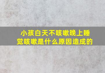 小孩白天不咳嗽晚上睡觉咳嗽是什么原因造成的