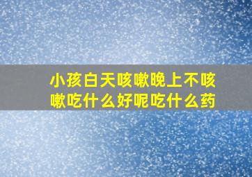 小孩白天咳嗽晚上不咳嗽吃什么好呢吃什么药