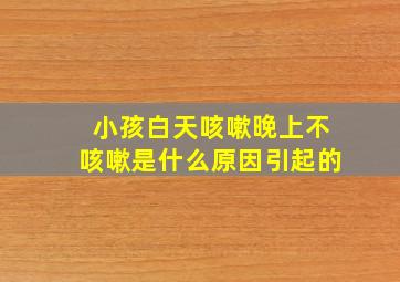 小孩白天咳嗽晚上不咳嗽是什么原因引起的