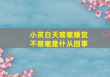 小孩白天咳嗽睡觉不咳嗽是什从回事