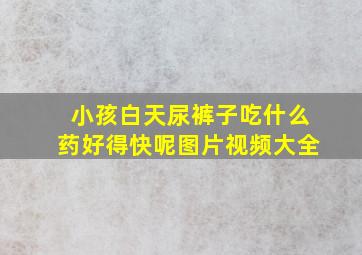 小孩白天尿裤子吃什么药好得快呢图片视频大全