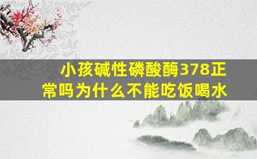 小孩碱性磷酸酶378正常吗为什么不能吃饭喝水