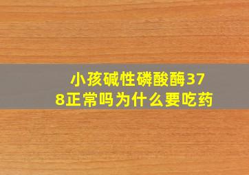 小孩碱性磷酸酶378正常吗为什么要吃药