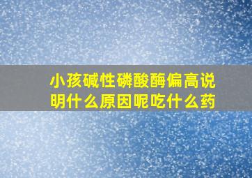 小孩碱性磷酸酶偏高说明什么原因呢吃什么药