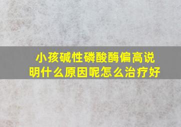 小孩碱性磷酸酶偏高说明什么原因呢怎么治疗好