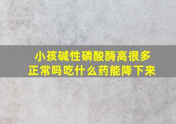 小孩碱性磷酸酶高很多正常吗吃什么药能降下来