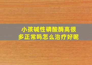 小孩碱性磷酸酶高很多正常吗怎么治疗好呢