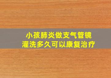 小孩肺炎做支气管镜灌洗多久可以康复治疗