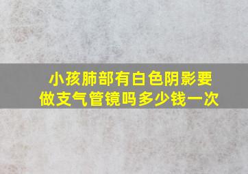 小孩肺部有白色阴影要做支气管镜吗多少钱一次