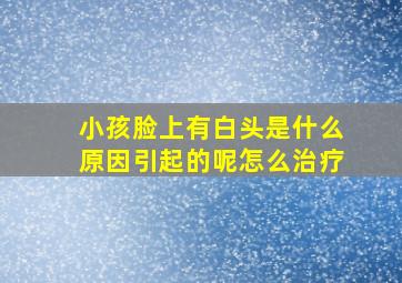 小孩脸上有白头是什么原因引起的呢怎么治疗