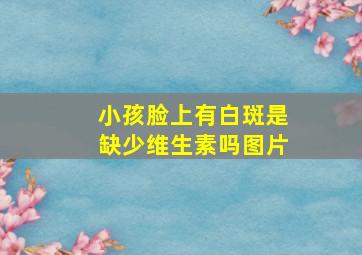 小孩脸上有白斑是缺少维生素吗图片