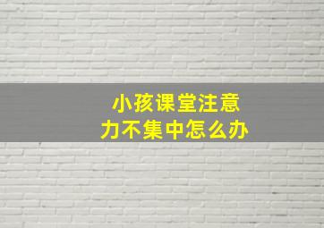 小孩课堂注意力不集中怎么办