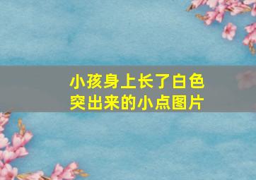 小孩身上长了白色突出来的小点图片