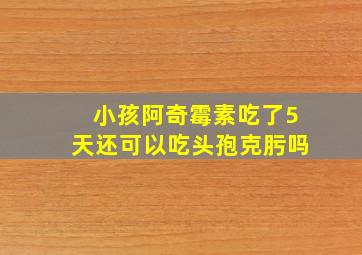 小孩阿奇霉素吃了5天还可以吃头孢克肟吗