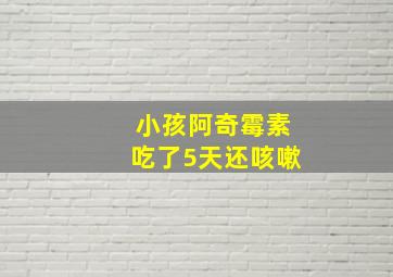 小孩阿奇霉素吃了5天还咳嗽