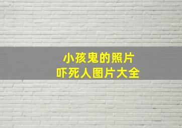 小孩鬼的照片吓死人图片大全