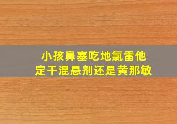 小孩鼻塞吃地氯雷他定干混悬剂还是黄那敏