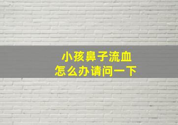 小孩鼻子流血怎么办请问一下