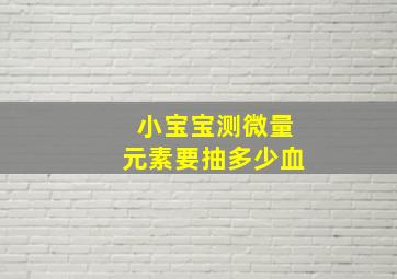 小宝宝测微量元素要抽多少血