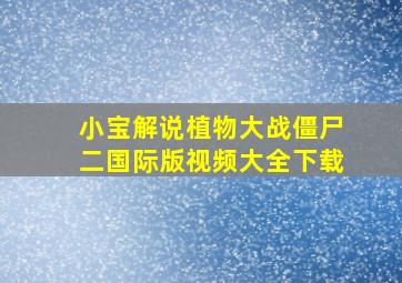 小宝解说植物大战僵尸二国际版视频大全下载