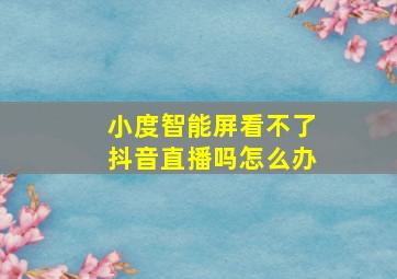 小度智能屏看不了抖音直播吗怎么办