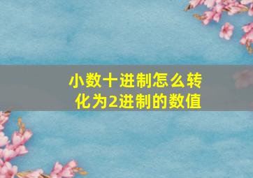 小数十进制怎么转化为2进制的数值