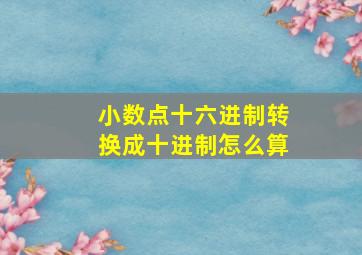 小数点十六进制转换成十进制怎么算