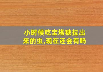 小时候吃宝塔糖拉出来的虫,现在还会有吗