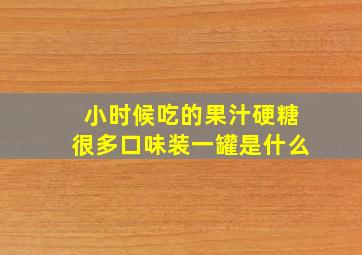 小时候吃的果汁硬糖很多口味装一罐是什么