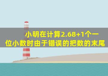 小明在计算2.68+1个一位小数时由于错误的把数的末尾