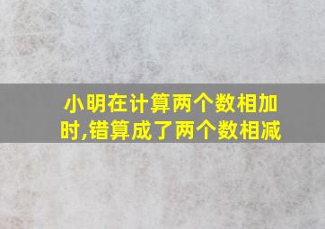 小明在计算两个数相加时,错算成了两个数相减