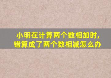 小明在计算两个数相加时,错算成了两个数相减怎么办