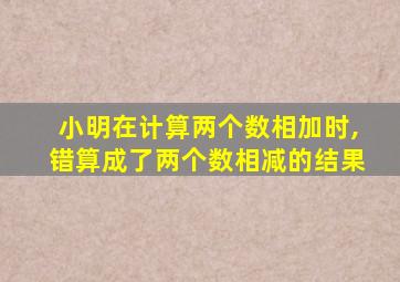 小明在计算两个数相加时,错算成了两个数相减的结果