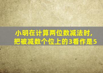 小明在计算两位数减法时,把被减数个位上的3看作是5