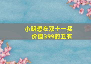 小明想在双十一买价值399的卫衣