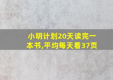 小明计划20天读完一本书,平均每天看37页