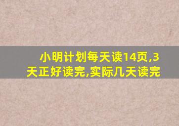 小明计划每天读14页,3天正好读完,实际几天读完