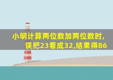 小明计算两位数加两位数时,误把23看成32,结果得86