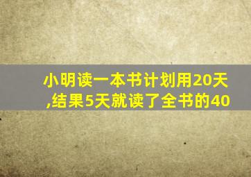 小明读一本书计划用20天,结果5天就读了全书的40