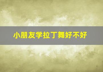 小朋友学拉丁舞好不好