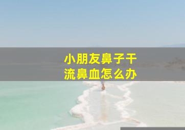 小朋友鼻子干流鼻血怎么办