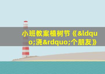 小班教案植树节《“浇”个朋友》