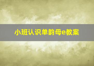 小班认识单韵母e教案