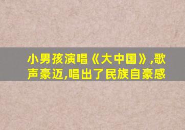 小男孩演唱《大中国》,歌声豪迈,唱出了民族自豪感