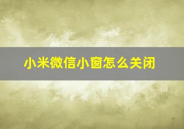 小米微信小窗怎么关闭